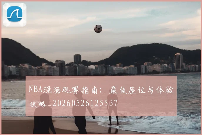NBA现场观赛指南:最佳座位与体验攻略_20260526125537