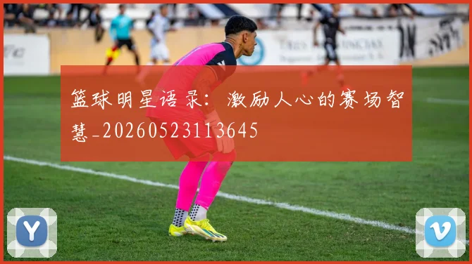 篮球明星语录：激励人心的赛场智慧_20260523113645
