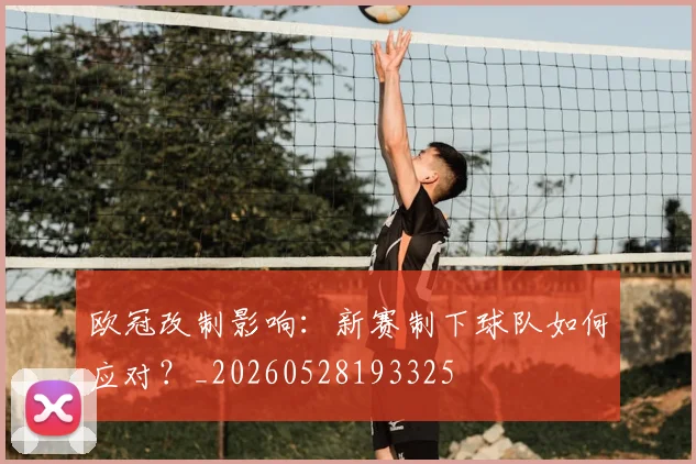 欧冠改制影响：新赛制下球队如何应对？_20260528193325