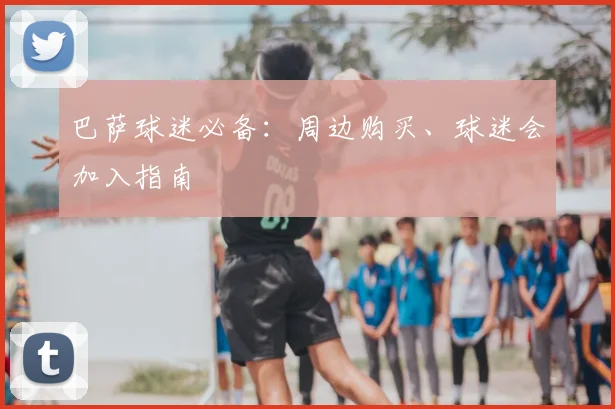 巴萨球迷必备：周边购买、球迷会加入指南