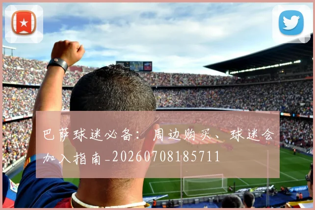 巴萨球迷必备:周边购买、球迷会加入指南_20260708185711