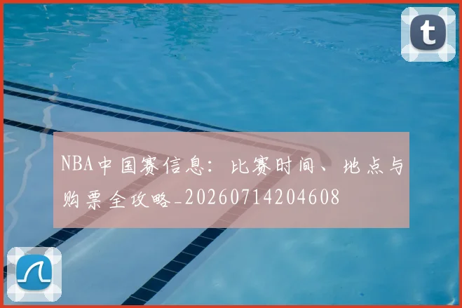 NBA中国赛信息：比赛时间、地点与购票全攻略_20260714204608