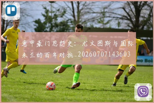 意甲豪门恩怨史：尤文图斯与国际米兰的百年对抗_20260707143603
