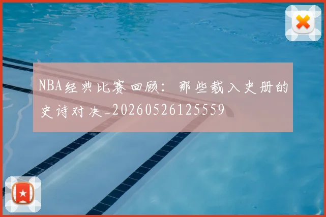 NBA经典比赛回顾:那些载入史册的史诗对决_20260526125559