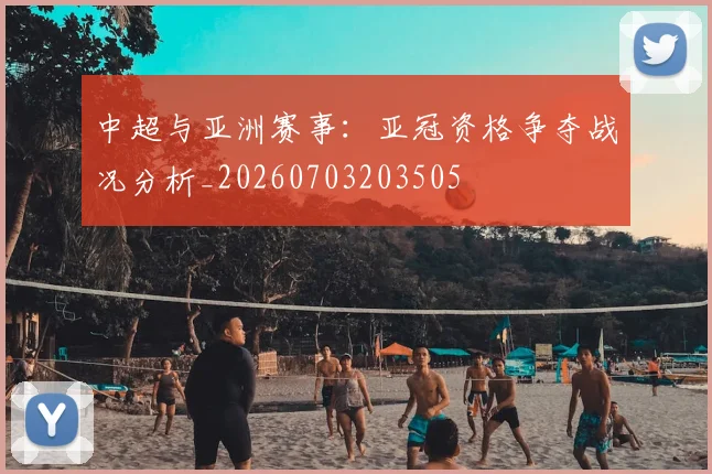 中超与亚洲赛事：亚冠资格争夺战况分析_20260703203505