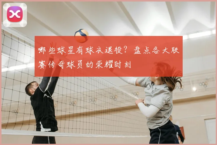 哪些球星有球衣退役?盘点各大联赛传奇球员的荣耀时刻