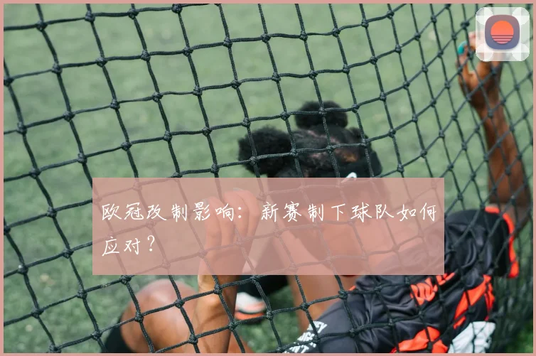 欧冠改制影响：新赛制下球队如何应对？