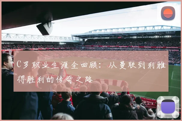 C罗职业生涯全回顾：从曼联到利雅得胜利的传奇之路