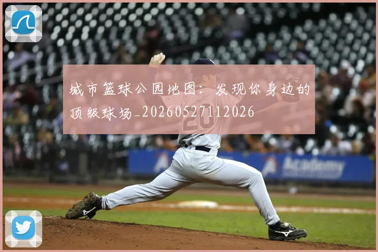 城市篮球公园地图：发现你身边的顶级球场_20260527112026