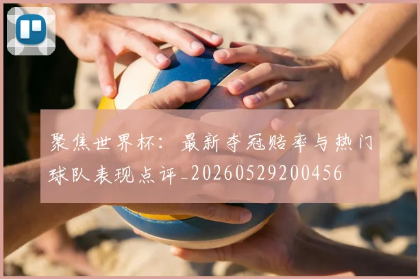 聚焦世界杯：最新夺冠赔率与热门球队表现点评_20260529200456