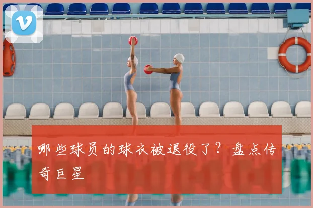 哪些球员的球衣被退役了?盘点传奇巨星