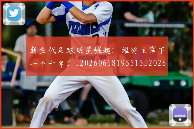 新生代足球明星崛起：谁将主宰下一个十年？_20260618195515_20260707020948
