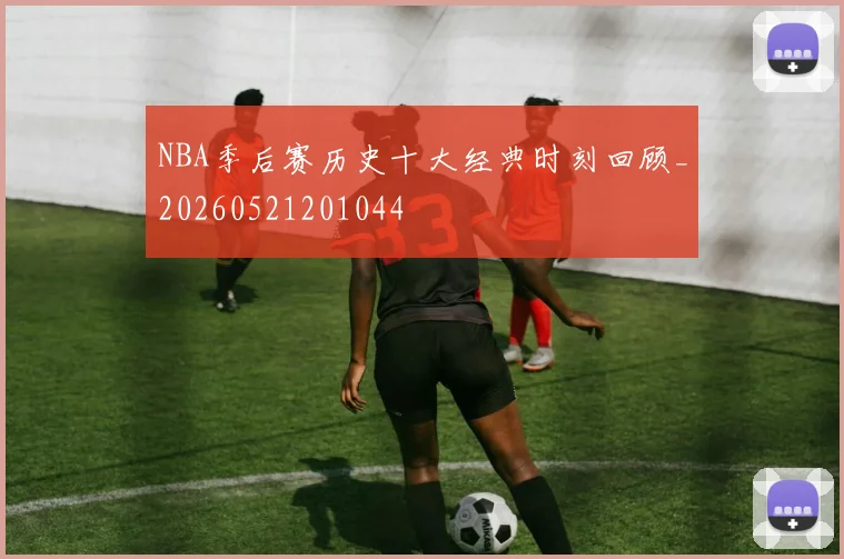 NBA季后赛历史十大经典时刻回顾_20260521201044