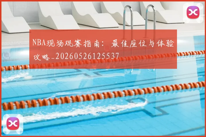 NBA现场观赛指南：最佳座位与体验攻略_20260526125537