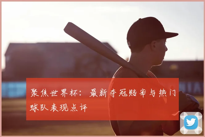 聚焦世界杯:最新夺冠赔率与热门球队表现点评
