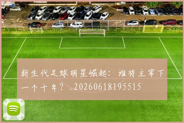 新生代足球明星崛起：谁将主宰下一个十年？_20260618195515