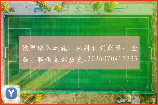 德甲球队巡礼：从拜仁到新军，全面了解俱乐部历史_20260704173355_20260722162004