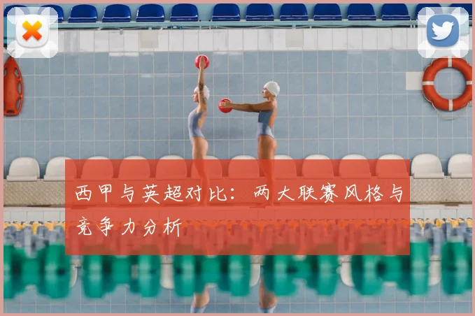 西甲与英超对比：两大联赛风格与竞争力分析