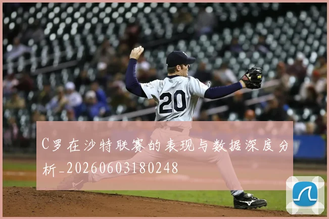 C罗在沙特联赛的表现与数据深度分析_20260603180248