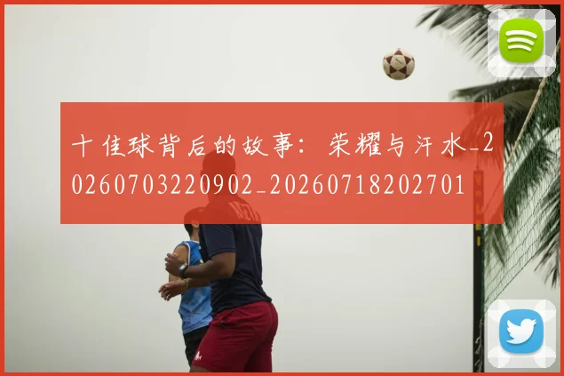 十佳球背后的故事:荣耀与汗水_20260703220902_20260718202701
