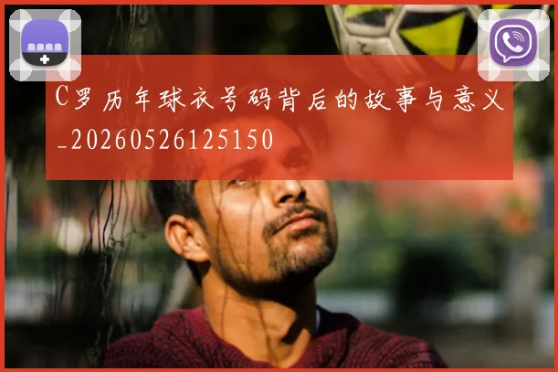 C罗历年球衣号码背后的故事与意义_20260526125150