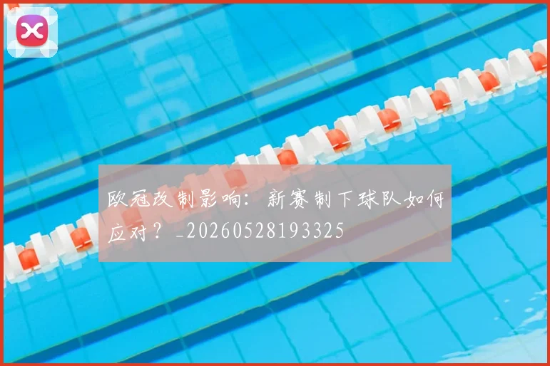 欧冠改制影响:新赛制下球队如何应对?_20260528193325