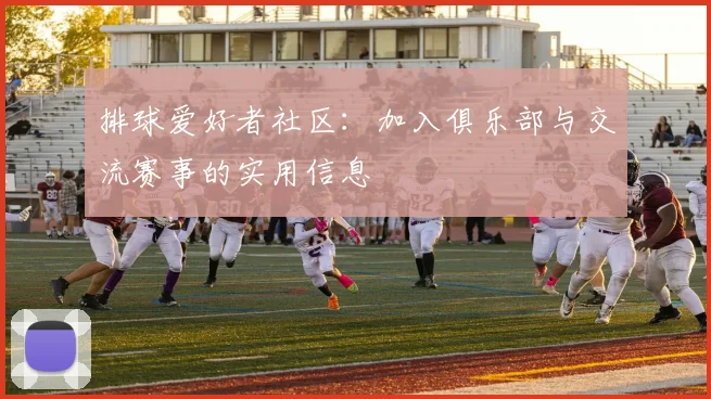 排球爱好者社区:加入俱乐部与交流赛事的实用信息