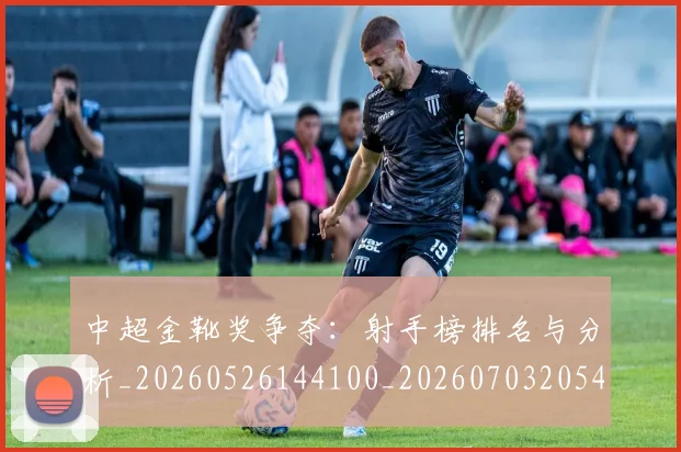 中超金靴奖争夺：射手榜排名与分析_20260526144100_20260703205459_20260716191218