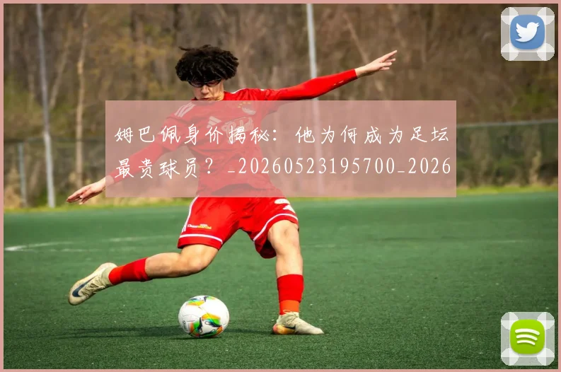 姆巴佩身价揭秘：他为何成为足坛最贵球员？_20260523195700_20260703232231