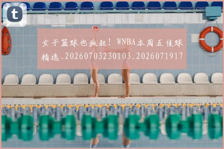 女子篮球也疯狂！WNBA本周五佳球精选_20260703230103_20260719172851