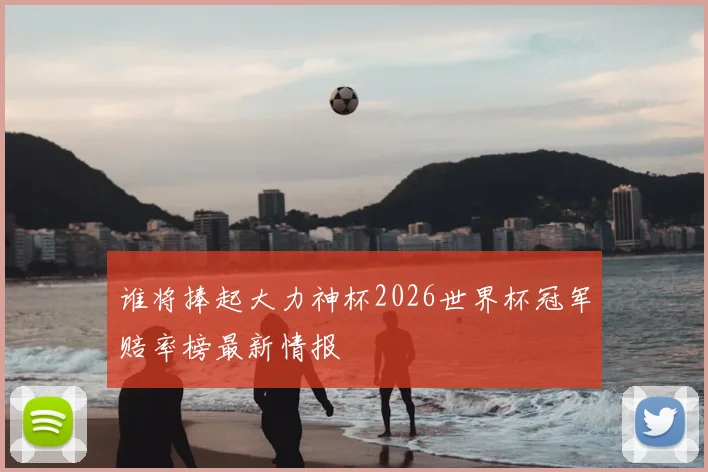 谁将捧起大力神杯2026世界杯冠军赔率榜最新情报