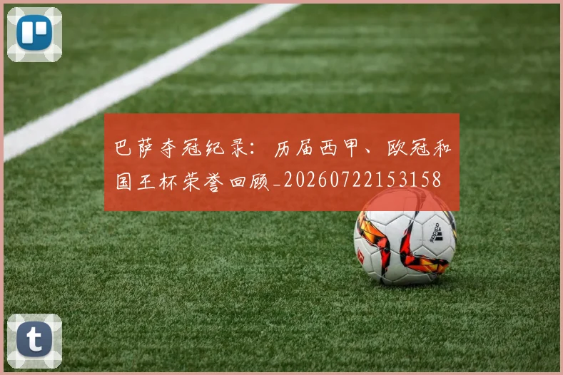 巴萨夺冠纪录:历届西甲、欧冠和国王杯荣誉回顾_20260722153158