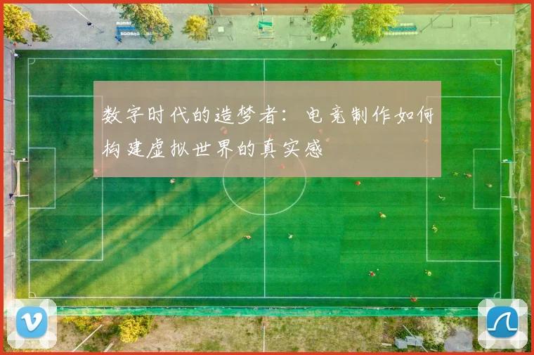 数字时代的造梦者：电竞制作如何构建虚拟世界的真实感