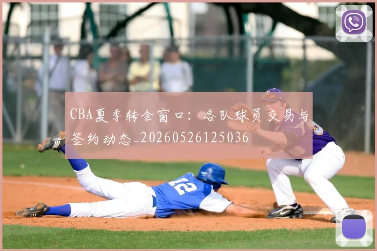 CBA夏季转会窗口:各队球员交易与签约动态_20260526125036