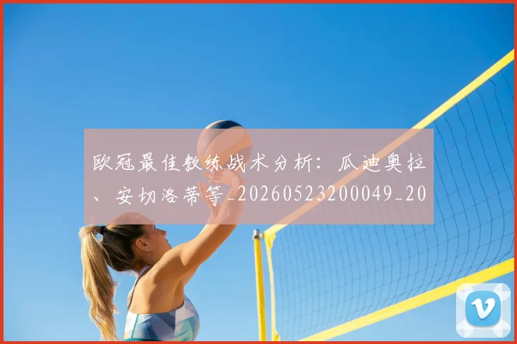 欧冠最佳教练战术分析：瓜迪奥拉、安切洛蒂等_20260523200049_20260708190620