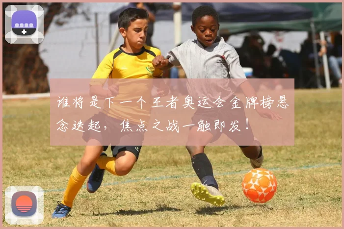 谁将是下一个王者奥运会金牌榜悬念迭起,焦点之战一触即发!