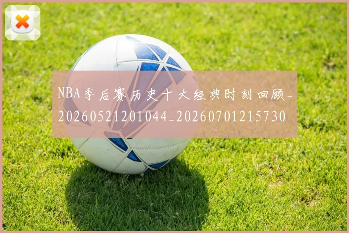NBA季后赛历史十大经典时刻回顾_20260521201044_20260701215730