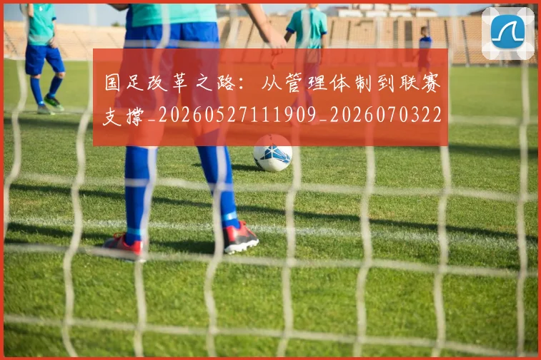 国足改革之路：从管理体制到联赛支撑_20260527111909_20260703223929_20260719164341