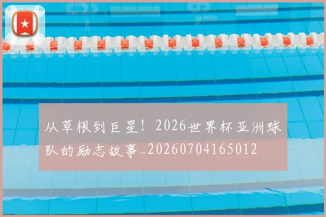 从草根到巨星！2026世界杯亚洲球队的励志故事_20260704165012