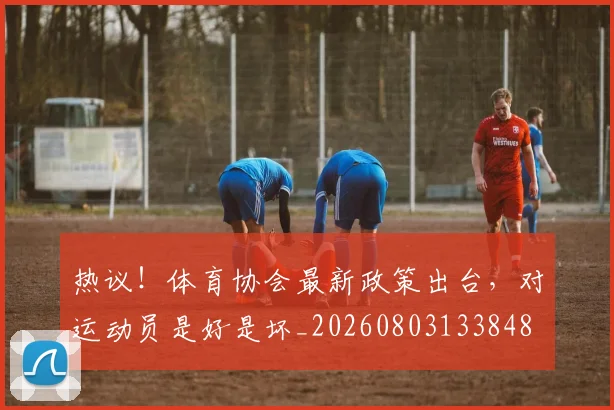 热议！体育协会最新政策出台，对运动员是好是坏_20260803133848