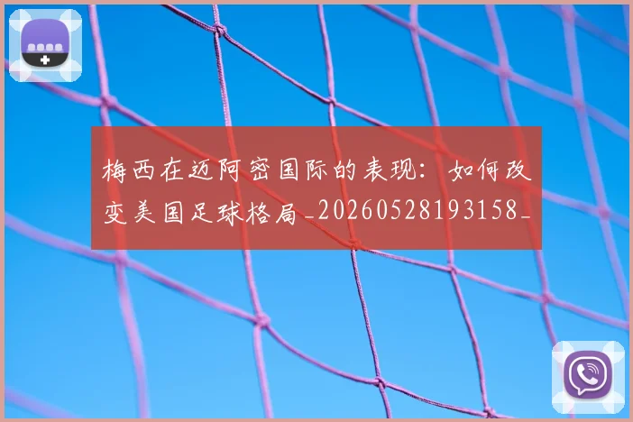 梅西在迈阿密国际的表现：如何改变美国足球格局_20260528193158_20260731180928