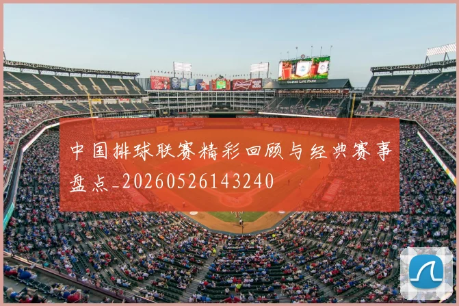 中国排球联赛精彩回顾与经典赛事盘点_20260526143240