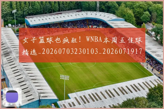 女子篮球也疯狂！WNBA本周五佳球精选_20260703230103_20260719172851