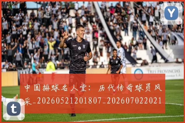 中国排球名人堂:历代传奇球员风采_20260521201807_20260702202104_20260715194319