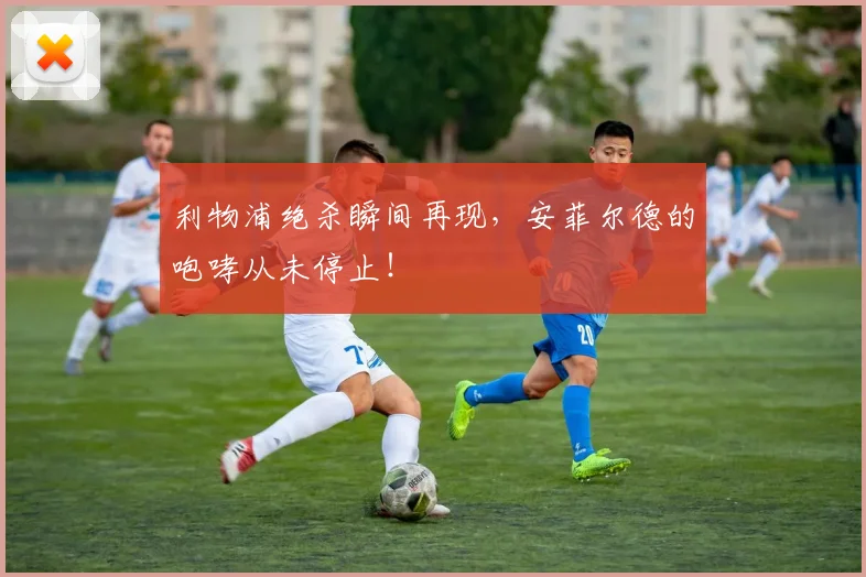 利物浦绝杀瞬间再现，安菲尔德的咆哮从未停止！
