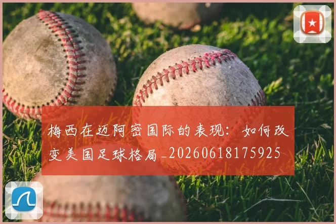 梅西在迈阿密国际的表现:如何改变美国足球格局_20260618175925