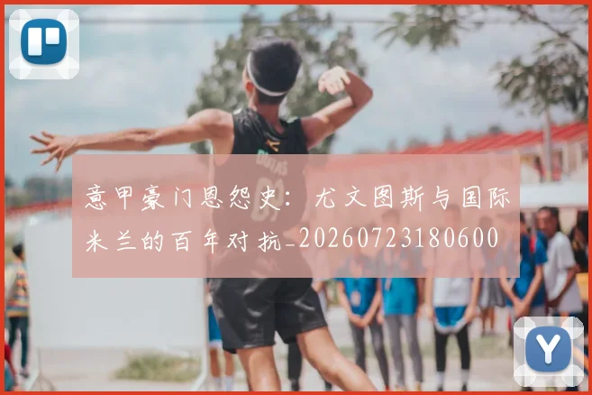 意甲豪门恩怨史：尤文图斯与国际米兰的百年对抗_20260723180600