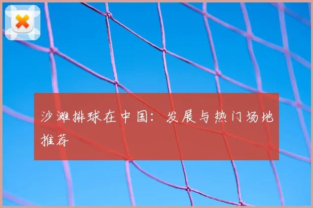 沙滩排球在中国：发展与热门场地推荐