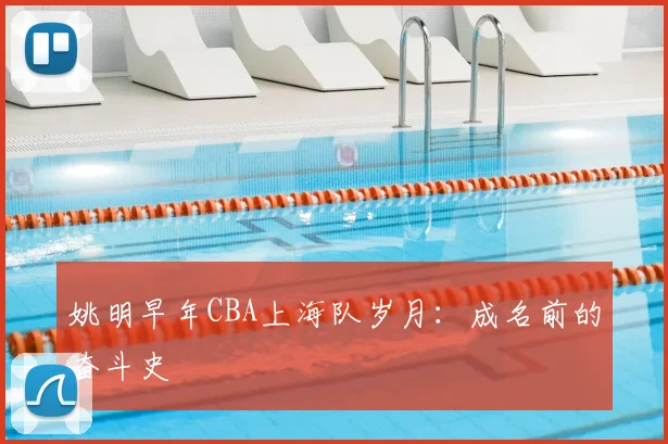 姚明早年CBA上海队岁月:成名前的奋斗史