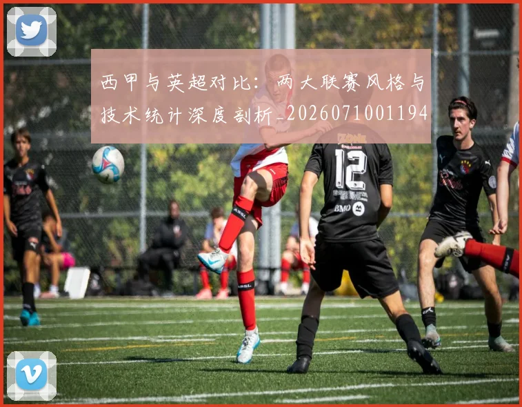 西甲与英超对比:两大联赛风格与技术统计深度剖析_20260710011946